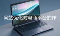 網(wǎng)站優(yōu)化對電商平臺(tái)的作用體現(xiàn)在哪些方面？